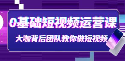 《0基础短视频运营课》大咖背后团队教你做短视频