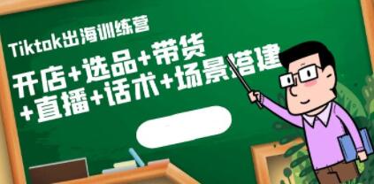 《Tiktok出海训练营》开店+选品+带货+直播+话术+场景搭建！